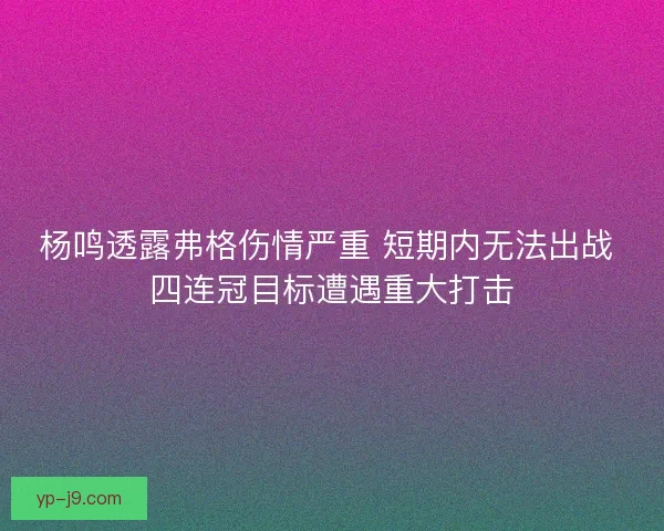 杨鸣透露弗格伤情严重 短期内无法出战 四连冠目标遭遇重大打击