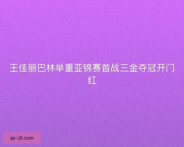 王佳丽巴林举重亚锦赛首战三金夺冠开门红 王佳丽巴林举重亚锦赛首战三金夺冠开门红