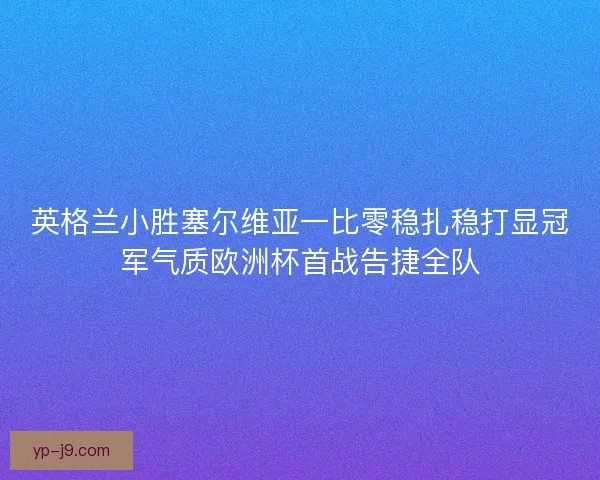 英格兰小胜塞尔维亚一比零稳扎稳打显冠军气质欧洲杯首战告捷全队