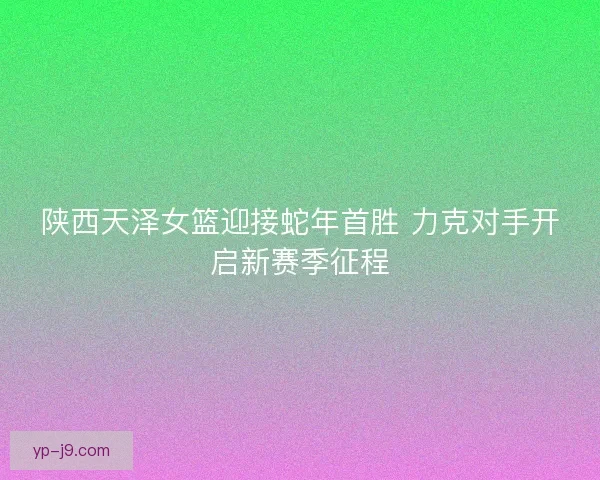 陕西天泽女篮迎接蛇年首胜 力克对手开启新赛季征程