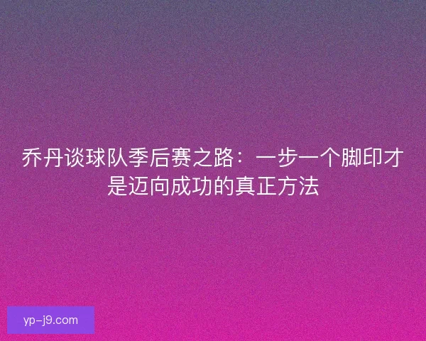乔丹谈球队季后赛之路：一步一个脚印才是迈向成功的真正方法