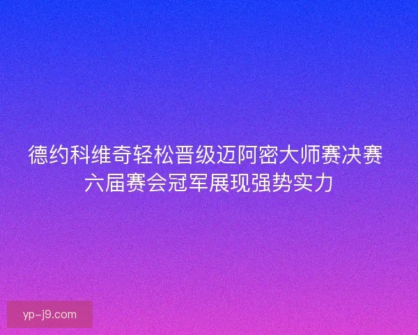 德约科维奇轻松晋级迈阿密大师赛决赛 六届赛会冠军展现强势实力