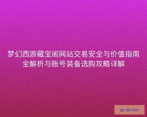 梦幻西游藏宝阁网站交易安全与价值指南全解析与账号装备选购攻略详解