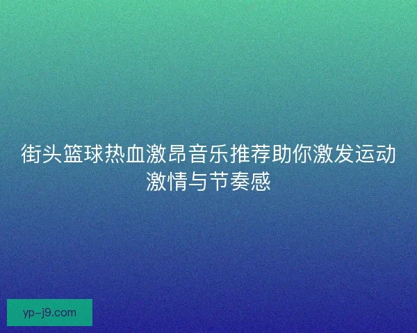 街头篮球热血激昂音乐推荐助你激发运动激情与节奏感