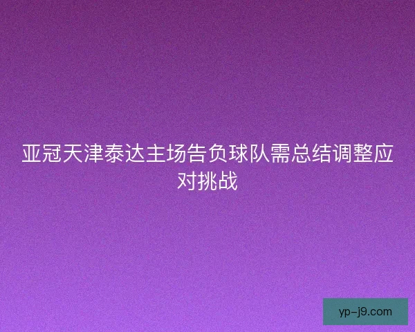 亚冠天津泰达主场告负球队需总结调整应对挑战