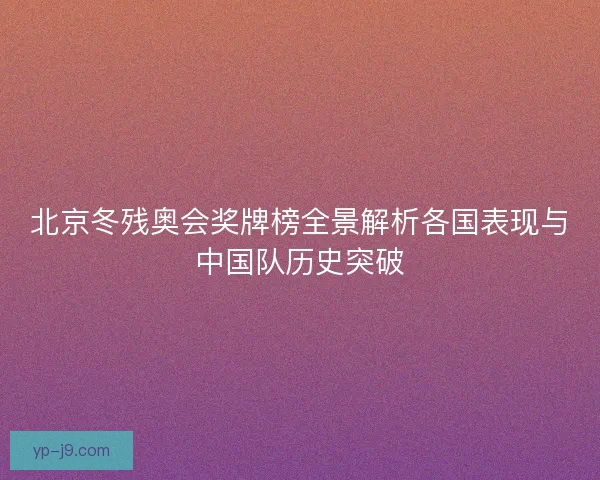 北京冬残奥会奖牌榜全景解析各国表现与中国队历史突破