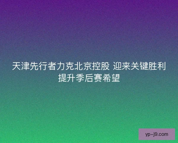 天津先行者力克北京控股 迎来关键胜利提升季后赛希望