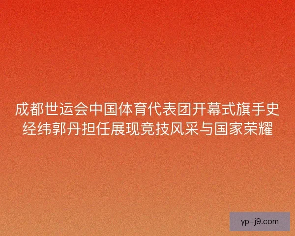 成都世运会中国体育代表团开幕式旗手史经纬郭丹担任展现竞技风采与国家荣耀 成都世运会中国体育代表团开幕式旗手史经纬郭丹担任展现竞技风采与国家荣耀