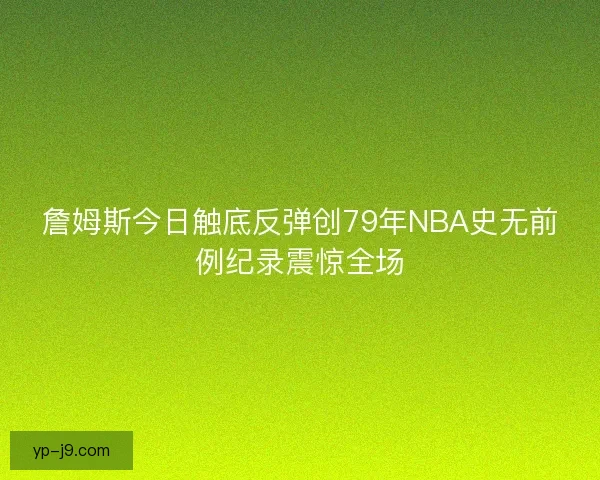 詹姆斯今日触底反弹创79年NBA史无前例纪录震惊全场