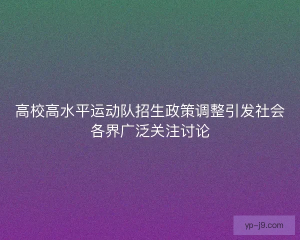 高校高水平运动队招生政策调整引发社会各界广泛关注讨论