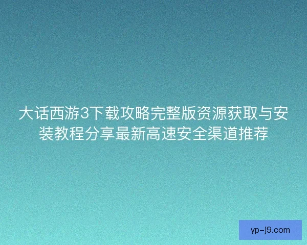 大话西游3下载攻略完整版资源获取与安装教程分享最新高速安全渠道推荐