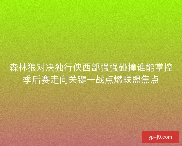 森林狼对决独行侠西部强强碰撞谁能掌控季后赛走向关键一战点燃联盟焦点