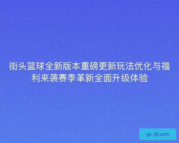 街头篮球全新版本重磅更新玩法优化与福利来袭赛季革新全面升级体验