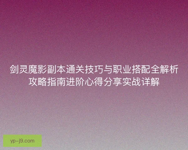 剑灵魔影副本通关技巧与职业搭配全解析攻略指南进阶心得分享实战详解 剑灵魔影副本通关技巧与职业搭配全解析攻略指南进阶心得分享实战详解