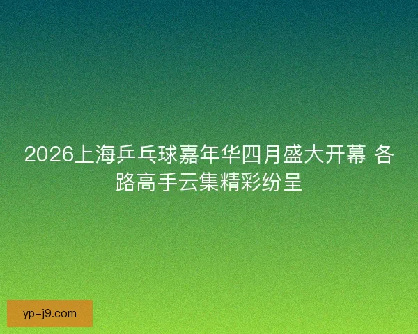 2026上海乒乓球嘉年华四月盛大开幕 各路高手云集精彩纷呈 2026上海乒乓球嘉年华四月盛大开幕 各路高手云集精彩纷呈