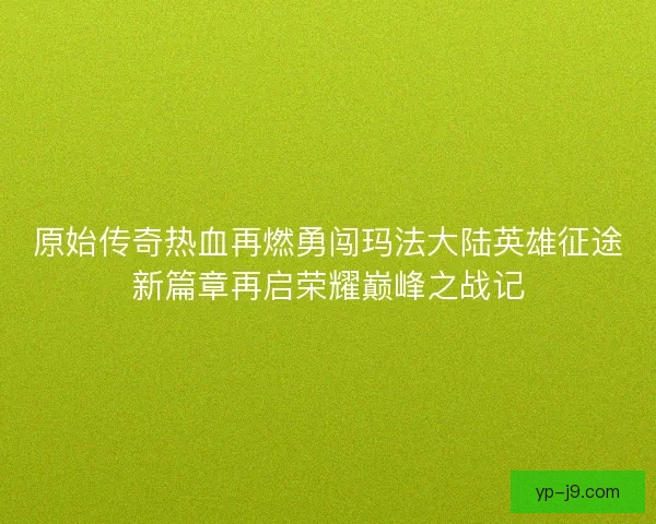 原始传奇热血再燃勇闯玛法大陆英雄征途新篇章再启荣耀巅峰之战记 原始传奇热血再燃勇闯玛法大陆英雄征途新篇章再启荣耀巅峰之战记
