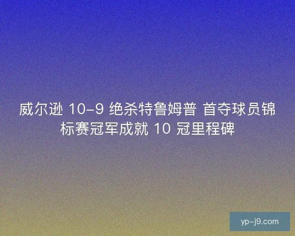 威尔逊 10-9 绝杀特鲁姆普 首夺球员锦标赛冠军成就 10 冠里程碑