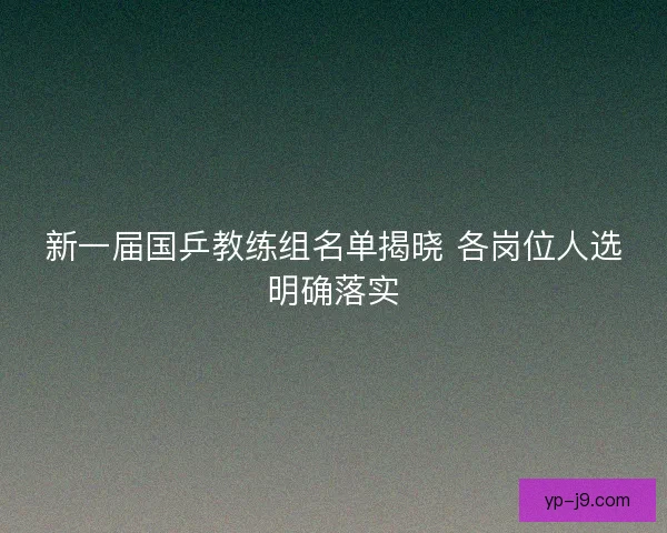 新一届国乒教练组名单揭晓 各岗位人选明确落实 新一届国乒教练组名单揭晓 各岗位人选明确落实