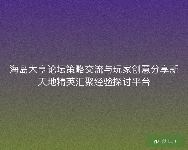 海岛大亨论坛策略交流与玩家创意分享新天地精英汇聚经验探讨平台 海岛大亨论坛策略交流与玩家创意分享新天地精英汇聚经验探讨平台