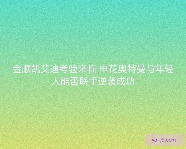 金顺凯艾迪考验来临 申花奥特曼与年轻人能否联手逆袭成功