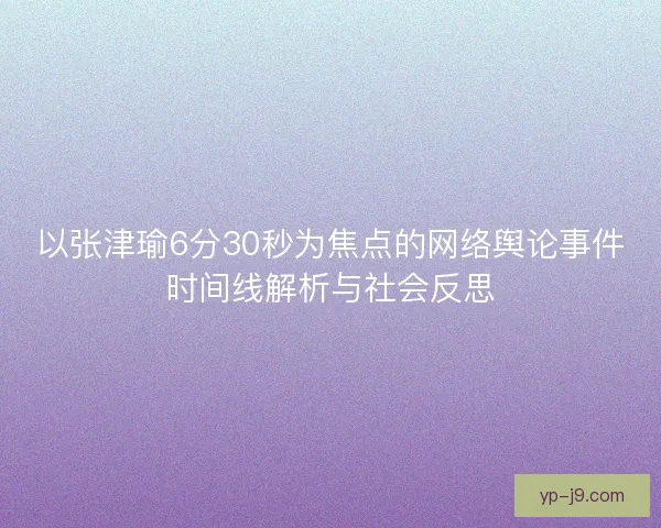 以张津瑜6分30秒为焦点的网络舆论事件时间线解析与社会反思