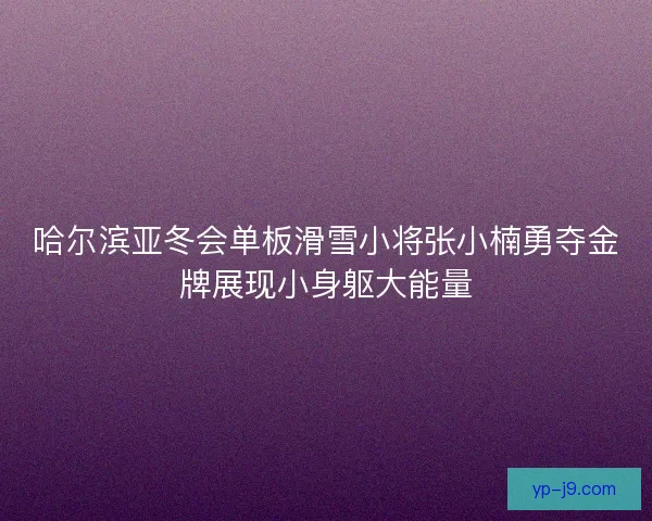 哈尔滨亚冬会单板滑雪小将张小楠勇夺金牌展现小身躯大能量