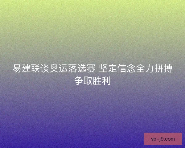 易建联谈奥运落选赛 坚定信念全力拼搏争取胜利